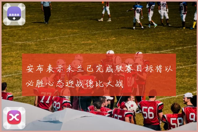 安布表示米兰已完成联赛目标将以必胜心态迎战德比大战