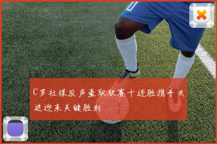 C罗社媒发声豪取联赛十连胜携手共进迎来关键胜利
