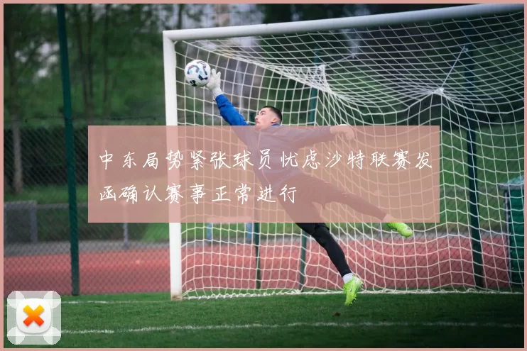 中东局势紧张球员忧虑沙特联赛发函确认赛事正常进行
