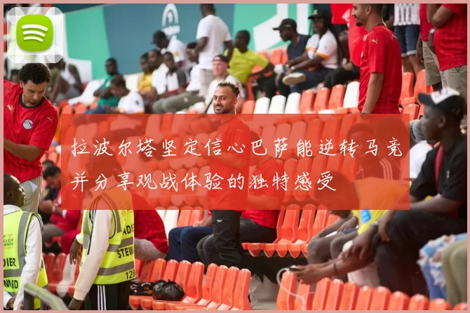 拉波尔塔坚定信心巴萨能逆转马竞并分享观战体验的独特感受