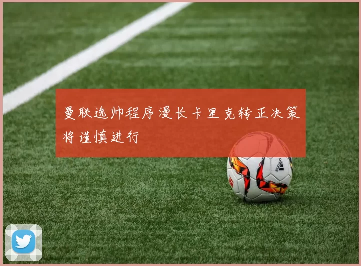 曼联选帅程序漫长卡里克转正决策将谨慎进行