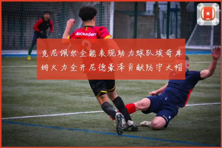 克尼佩尔全能表现助力球队埃奇库姆火力全开尼德豪泽贡献防守大帽
