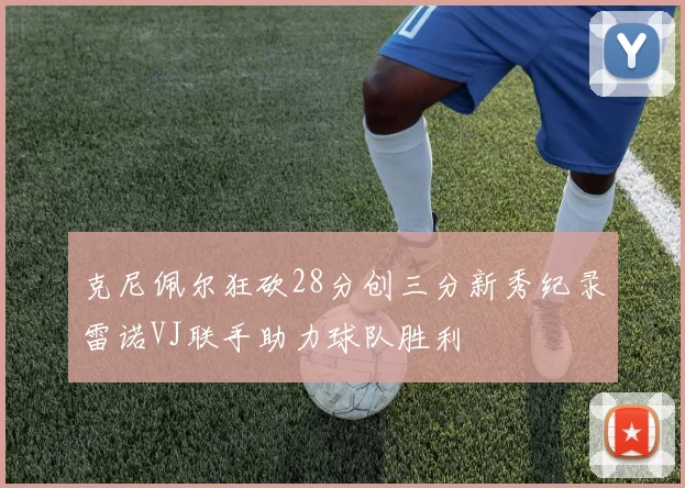 克尼佩尔狂砍28分创三分新秀纪录雷诺VJ联手助力球队胜利