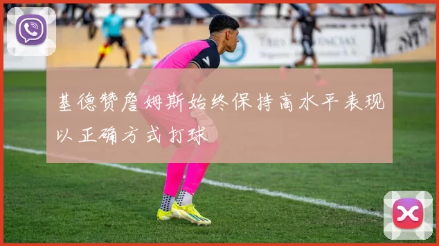 基德赞詹姆斯始终保持高水平表现以正确方式打球