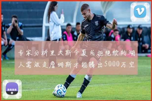专家分析里夫斯今夏或拒绝续约湖人需放走詹姆斯才能腾出5000万空间