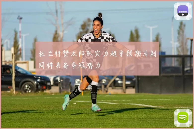 杜兰特赞太阳队实力超乎预期马刺同样具备争冠潜力