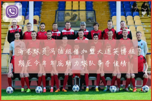 海港球员冯劲租借加盟大连英博租期至今年年底助力球队争夺佳绩