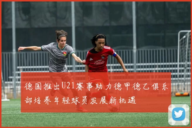 德国推出U21赛事助力德甲德乙俱乐部培养年轻球员发展新机遇