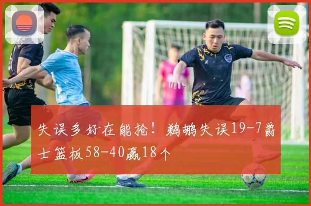 失误多好在能抢！鹈鹕失误19-7爵士篮板58-40赢18个