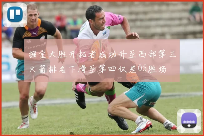 掘金大胜开拓者成功升至西部第三火箭排名下滑至第四仅差05胜场