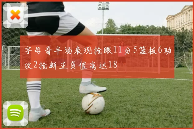 字母哥半场表现抢眼11分5篮板6助攻2抢断正负值高达18