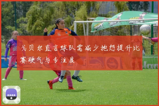 戈贝尔直言球队需减少抱怨提升比赛硬气与专注度