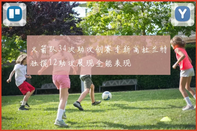 火箭队34次助攻创赛季新高杜兰特独揽12助攻展现全能表现