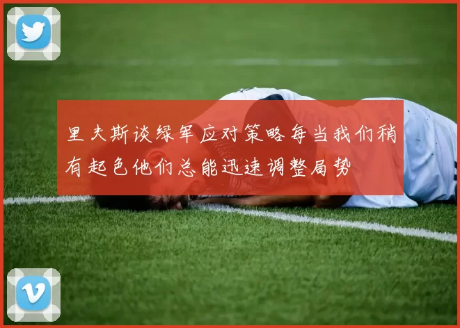 里夫斯谈绿军应对策略每当我们稍有起色他们总能迅速调整局势