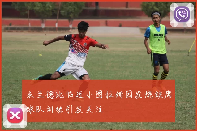 米兰德比临近小图拉姆因发烧缺席球队训练引发关注