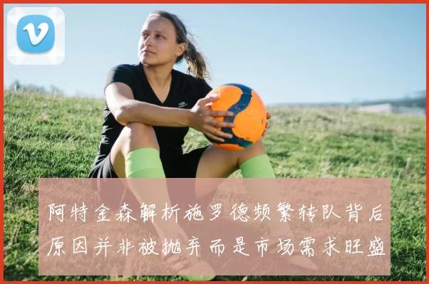 阿特金森解析施罗德频繁转队背后原因并非被抛弃而是市场需求旺盛