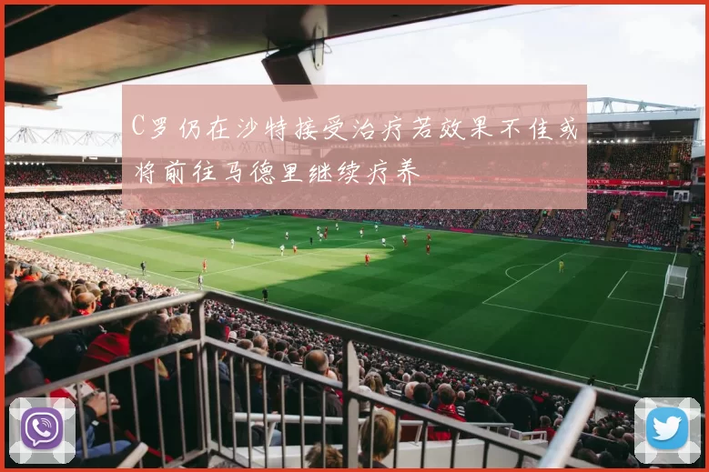 C罗仍在沙特接受治疗若效果不佳或将前往马德里继续疗养