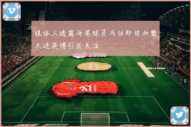 媒体人透露海港球员冯劲即将加盟大连英博引发关注