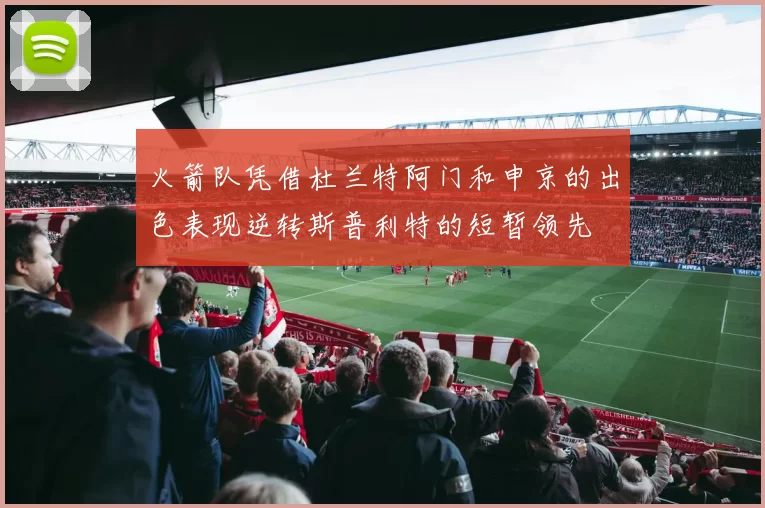 火箭队凭借杜兰特阿门和申京的出色表现逆转斯普利特的短暂领先