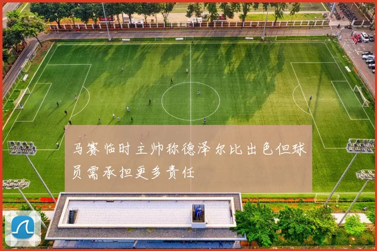 马赛临时主帅称德泽尔比出色但球员需承担更多责任