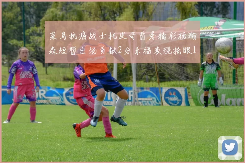 菜鸟抗癌战士托皮奇首秀精彩杨瀚森短暂出场贡献2分乐福表现抢眼14分钟斩获11分2助