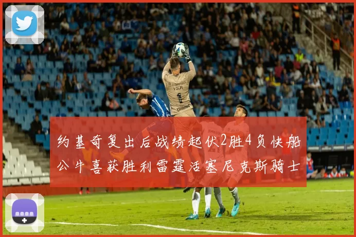 约基奇复出后战绩起伏2胜4负快船公牛喜获胜利雷霆活塞尼克斯骑士接连失利