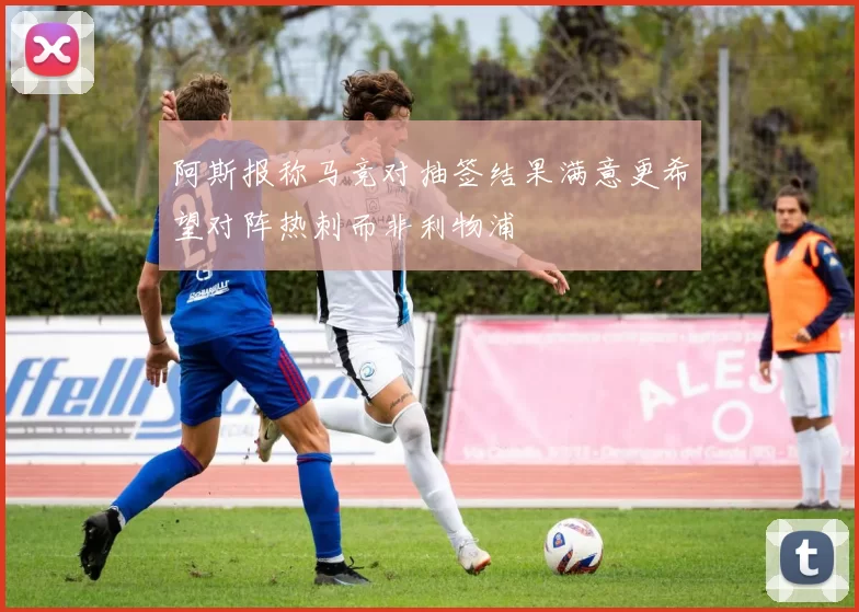 阿斯报称马竞对抽签结果满意更希望对阵热刺而非利物浦