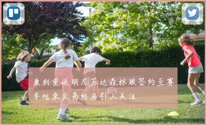 康利重返明尼苏达森林狼签约至赛季结束交易经历引人关注