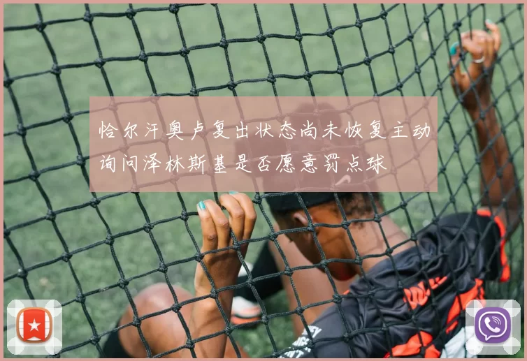 恰尔汗奥卢复出状态尚未恢复主动询问泽林斯基是否愿意罚点球
