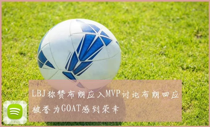 LBJ称赞布朗应入MVP讨论布朗回应被誉为GOAT感到荣幸