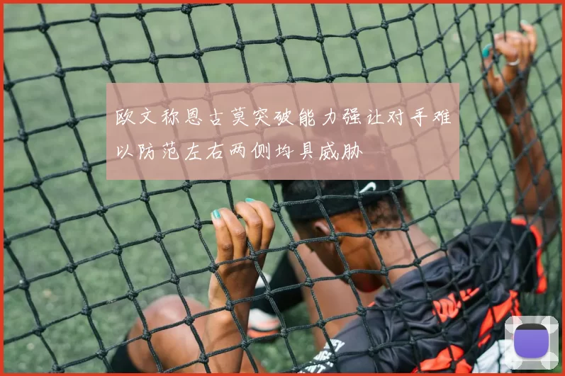 欧文称恩古莫突破能力强让对手难以防范左右两侧均具威胁