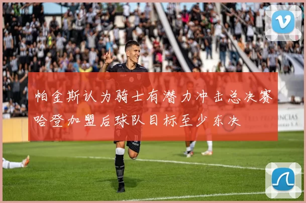 帕金斯认为骑士有潜力冲击总决赛哈登加盟后球队目标至少东决